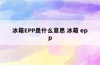 冰箱EPP是什么意思 冰箱 epp